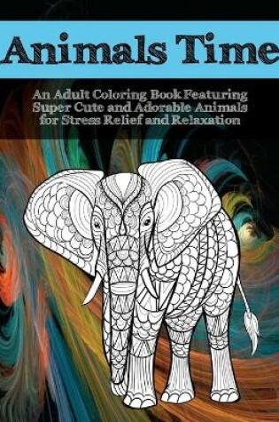 Cover of Animals Time - An Adult Coloring Book Featuring Super Cute and Adorable Animals for Stress Relief and Relaxation