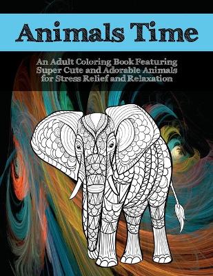 Book cover for Animals Time - An Adult Coloring Book Featuring Super Cute and Adorable Animals for Stress Relief and Relaxation