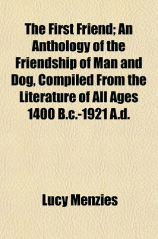 Cover of The First Friend; An Anthology of the Friendship of Man and Dog, Compiled from the Literature of All Ages 1400 B.C.-1921 A.D.