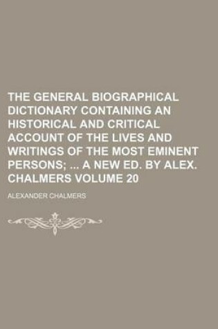 Cover of The General Biographical Dictionary Containing an Historical and Critical Account of the Lives and Writings of the Most Eminent Persons Volume 20; A New Ed. by Alex. Chalmers