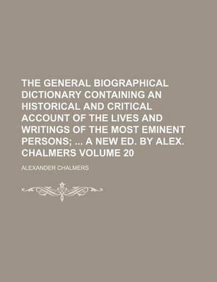 Book cover for The General Biographical Dictionary Containing an Historical and Critical Account of the Lives and Writings of the Most Eminent Persons Volume 20; A New Ed. by Alex. Chalmers
