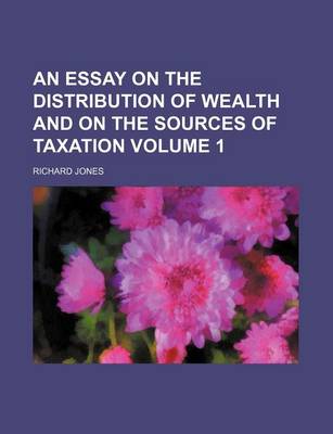 Book cover for An Essay on the Distribution of Wealth and on the Sources of Taxation Volume 1