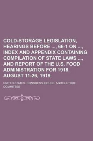 Cover of Cold-Storage Legislation, Hearings Before, 66-1 On, Index and Appendix Containing Compilation of State Laws, and Report of the U.S. Food Administratio