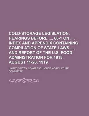 Book cover for Cold-Storage Legislation, Hearings Before, 66-1 On, Index and Appendix Containing Compilation of State Laws, and Report of the U.S. Food Administratio