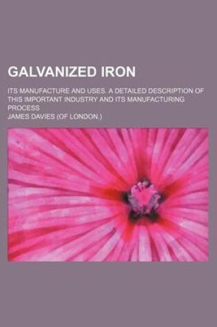 Cover of Galvanized Iron; Its Manufacture and Uses. a Detailed Description of This Important Industry and Its Manufacturing Process