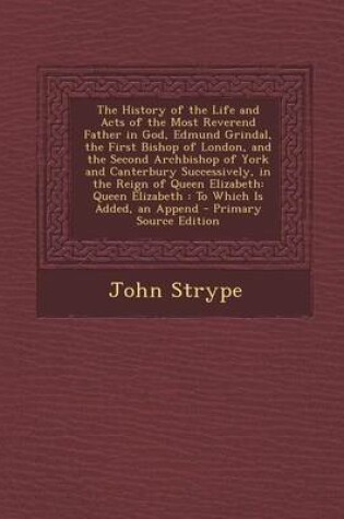 Cover of The History of the Life and Acts of the Most Reverend Father in God, Edmund Grindal, the First Bishop of London, and the Second Archbishop of York and Canterbury Successively, in the Reign of Queen Elizabeth