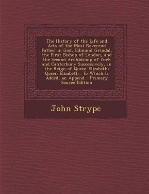Book cover for The History of the Life and Acts of the Most Reverend Father in God, Edmund Grindal, the First Bishop of London, and the Second Archbishop of York and Canterbury Successively, in the Reign of Queen Elizabeth