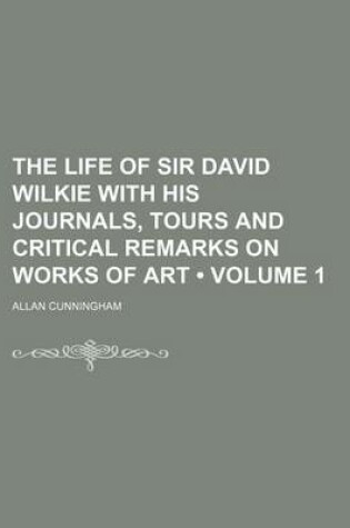 Cover of The Life of Sir David Wilkie with His Journals, Tours and Critical Remarks on Works of Art (Volume 1)