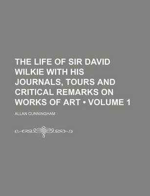 Book cover for The Life of Sir David Wilkie with His Journals, Tours and Critical Remarks on Works of Art (Volume 1)