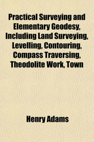 Cover of Practical Surveying and Elementary Geodesy, Including Land Surveying, Levelling, Contouring, Compass Traversing, Theodolite Work, Town