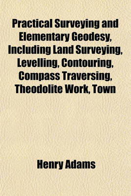 Book cover for Practical Surveying and Elementary Geodesy, Including Land Surveying, Levelling, Contouring, Compass Traversing, Theodolite Work, Town