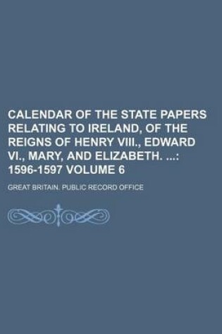 Cover of Calendar of the State Papers Relating to Ireland, of the Reigns of Henry VIII., Edward VI., Mary, and Elizabeth. Volume 6; 1596-1597