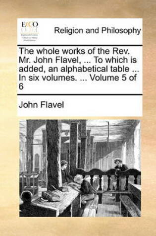 Cover of The Whole Works of the REV. Mr. John Flavel, ... to Which Is Added, an Alphabetical Table ... in Six Volumes. ... Volume 5 of 6