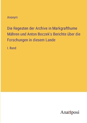 Book cover for Die Regesten der Archive in Markgrafthume Mähren und Anton Boczek's Berichte über die Forschungen in diesem Lande