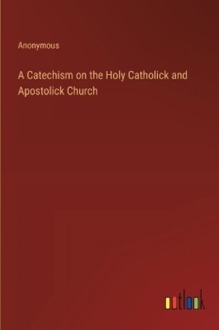 Cover of A Catechism on the Holy Catholick and Apostolick Church