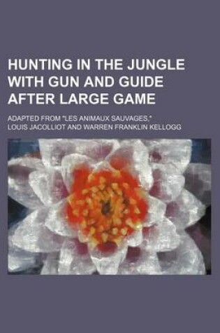 Cover of Hunting in the Jungle with Gun and Guide After Large Game; Adapted from "Les Animaux Sauvages,"