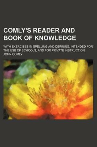 Cover of Comly's Reader and Book of Knowledge; With Exercises in Spelling and Defining, Intended for the Use of Schools, and for Private Instruction