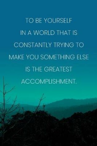 Cover of Inspirational Quote Notebook - 'To Be Yourself In A World That Is Constantly Trying To Make You Something Else Is The Greatest Accomplishment.'