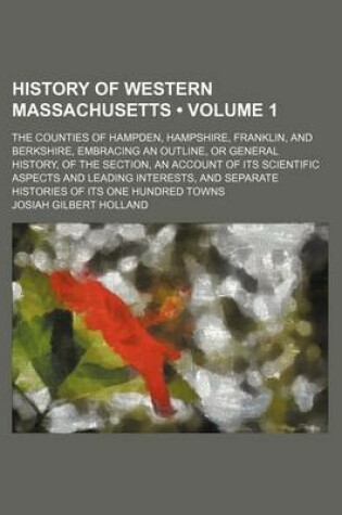 Cover of History of Western Massachusetts (Volume 1 ); The Counties of Hampden, Hampshire, Franklin, and Berkshire, Embracing an Outline, or General History, of the Section, an Account of Its Scientific Aspects and Leading Interests, and Separate Histories of Its