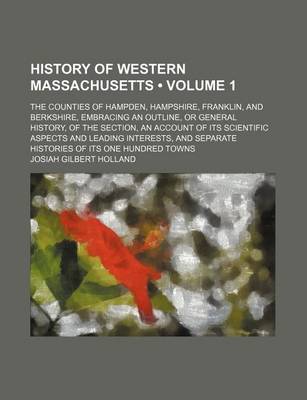 Book cover for History of Western Massachusetts (Volume 1 ); The Counties of Hampden, Hampshire, Franklin, and Berkshire, Embracing an Outline, or General History, of the Section, an Account of Its Scientific Aspects and Leading Interests, and Separate Histories of Its