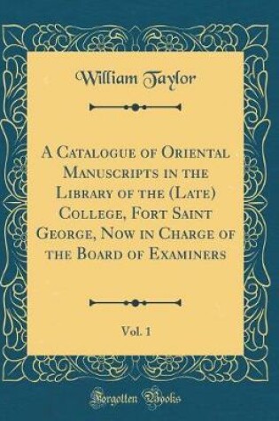Cover of A Catalogue of Oriental Manuscripts in the Library of the (Late) College, Fort Saint George, Now in Charge of the Board of Examiners, Vol. 1 (Classic Reprint)