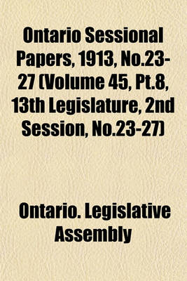 Book cover for Ontario Sessional Papers, 1913, No.23-27 (Volume 45, PT.8, 13th Legislature, 2nd Session, No.23-27)