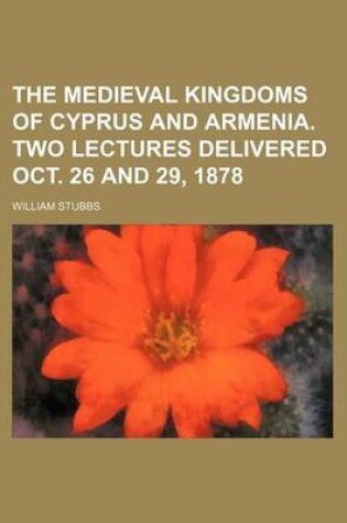 Cover of The Medieval Kingdoms of Cyprus and Armenia. Two Lectures Delivered Oct. 26 and 29, 1878