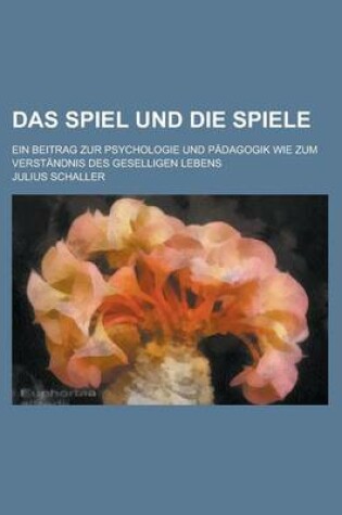 Cover of Das Spiel Und Die Spiele; Ein Beitrag Zur Psychologie Und Padagogik Wie Zum Verstandnis Des Geselligen Lebens