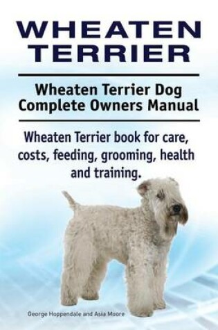 Cover of Wheaten Terrier. Wheaten Terrier Dog Complete Owners Manual. Wheaten Terrier book for care, costs, feeding, grooming, health and training.