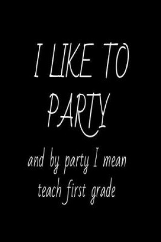 Cover of I Like To Party And By Party I Mean Teach First Grade.