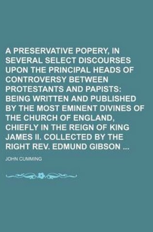 Cover of A Preservative Against Popery, in Several Select Discourses Upon the Principal Heads of Controversy Between Protestants and Papists (Volume 6); Being Written and Published by the Most Eminent Divines of the Church of England, Chiefly in the Reign of King