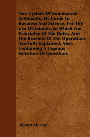 Cover of New System Of Commercial Arithmetic, Or Guide To Business And Science, For The Use Of Schools. In Which The Principles Of The Rules, And The Reasons Of The Operations Are Fully Explained, Also, Containing A Copious Selection Of Questions