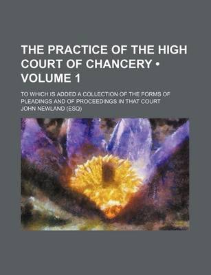 Book cover for The Practice of the High Court of Chancery (Volume 1); To Which Is Added a Collection of the Forms of Pleadings and of Proceedings in That Court