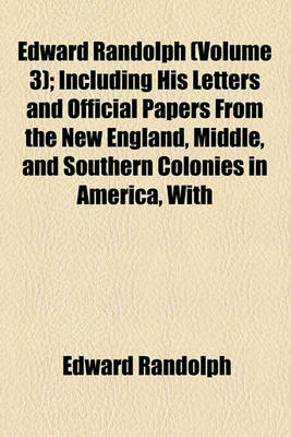 Book cover for Edward Randolph Volume 3; Including His Letters and Official Papers from the New England, Middle, and Southern Colonies in America, with Other Documents Relating Chiefly to the Vacating of the Royal Charter of the Colony of Massachusetts Bay, 1676-1703