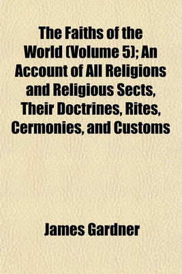 Book cover for The Faiths of the World (Volume 5); An Account of All Religions and Religious Sects, Their Doctrines, Rites, Cermonies, and Customs