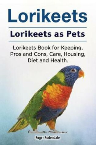 Cover of Lorikeets. Lorikeets as Pets. Lorikeets Book for Keeping, Pros and Cons, Care, Housing, Diet and Health.