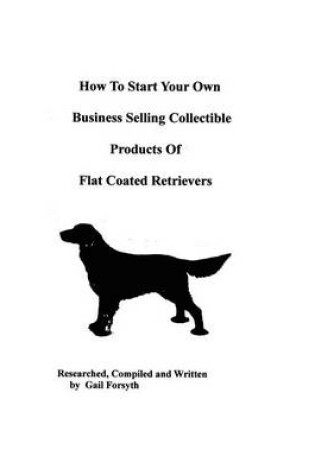 Cover of How To Start Your Own Business Selling Collectible Products Of Flat Coated Retrievers