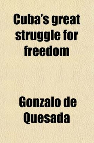 Cover of Cuba's Great Struggle for Freedom; Containing a Complete Record of Spanish Tyranny and Oppressiondaring Deeds of Cuban Heroes and Patriotsamerican Aid for the Cause of Cubagreat Resources Products and Scenerymanners and Customs of the People, Etcto Which I