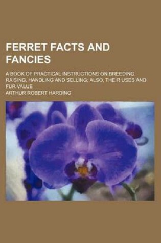 Cover of Ferret Facts and Fancies; A Book of Practical Instructions on Breeding, Raising, Handling and Selling Also, Their Uses and Fur Value