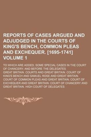 Cover of Reports of Cases Argued and Adjudged in the Courts of King's Bench, Common Pleas and Exchequer. [1695-1741] Volume 1; To Which Are Added, Some Special Cases in the Court of Chancery; And Before the Delegates