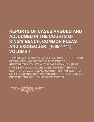 Book cover for Reports of Cases Argued and Adjudged in the Courts of King's Bench, Common Pleas and Exchequer. [1695-1741] Volume 1; To Which Are Added, Some Special Cases in the Court of Chancery; And Before the Delegates