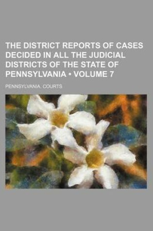 Cover of The District Reports of Cases Decided in All the Judicial Districts of the State of Pennsylvania (Volume 7)