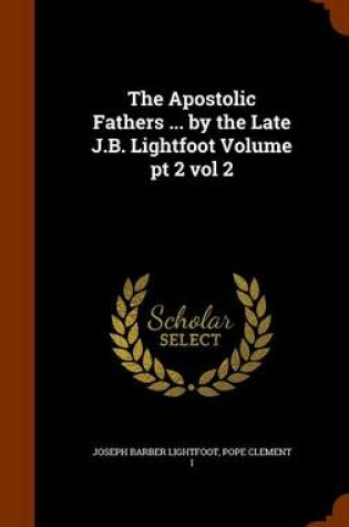 Cover of The Apostolic Fathers ... by the Late J.B. Lightfoot Volume PT 2 Vol 2