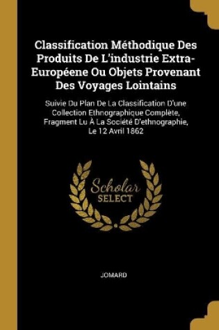 Cover of Classification Méthodique Des Produits De L'industrie Extra-Européene Ou Objets Provenant Des Voyages Lointains