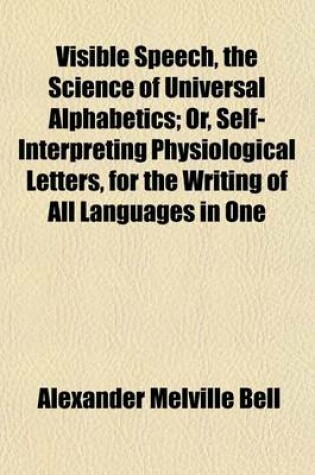 Cover of Visible Speech, the Science of Universal Alphabetics; Or, Self-Interpreting Physiological Letters, for the Writing of All Languages in One