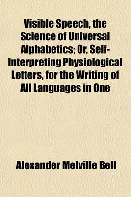 Book cover for Visible Speech, the Science of Universal Alphabetics; Or, Self-Interpreting Physiological Letters, for the Writing of All Languages in One