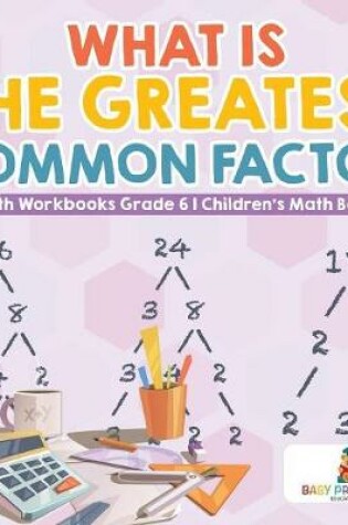 Cover of What is the Greatest Common Factor - Math Workbooks Grade 6 Children's Math Books