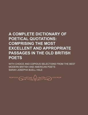 Book cover for A Complete Dictionary of Poetical Quotations; Comprising the Most Excellent and Appropriate Passages in the Old British Poets. with Choice and Copious Selections from the Best Modern British and American Poets