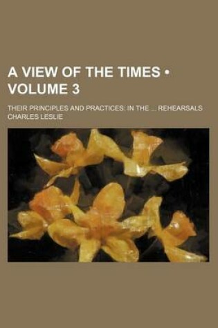Cover of A View of the Times (Volume 3); Their Principles and Practices in the Rehearsals