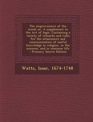 Book cover for The Improvement of the Mind; Or, a Supplement to the Art of Logic. Containing a Variety of Remarks and Rules for the Attainment and Communication of U